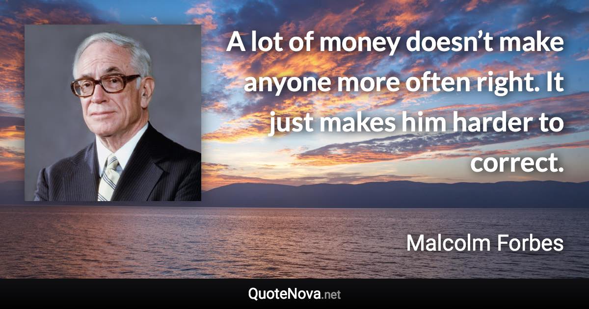 A lot of money doesn’t make anyone more often right. It just makes him harder to correct. - Malcolm Forbes quote