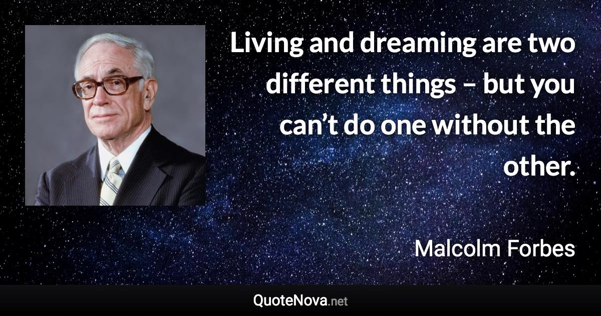 Living and dreaming are two different things – but you can’t do one without the other. - Malcolm Forbes quote