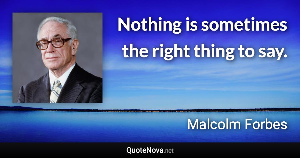 Nothing is sometimes the right thing to say. - Malcolm Forbes quote