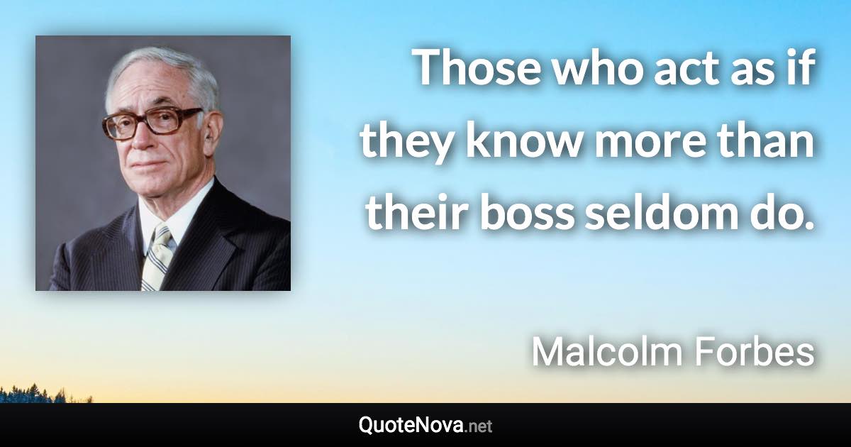 Those who act as if they know more than their boss seldom do. - Malcolm Forbes quote