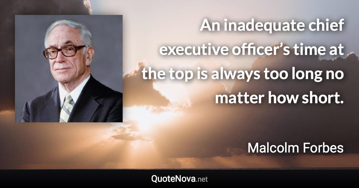 An inadequate chief executive officer’s time at the top is always too long no matter how short. - Malcolm Forbes quote