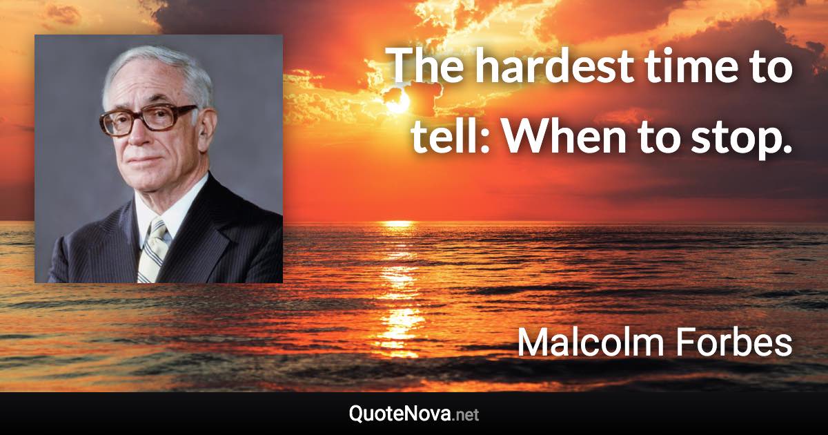 The hardest time to tell: When to stop. - Malcolm Forbes quote