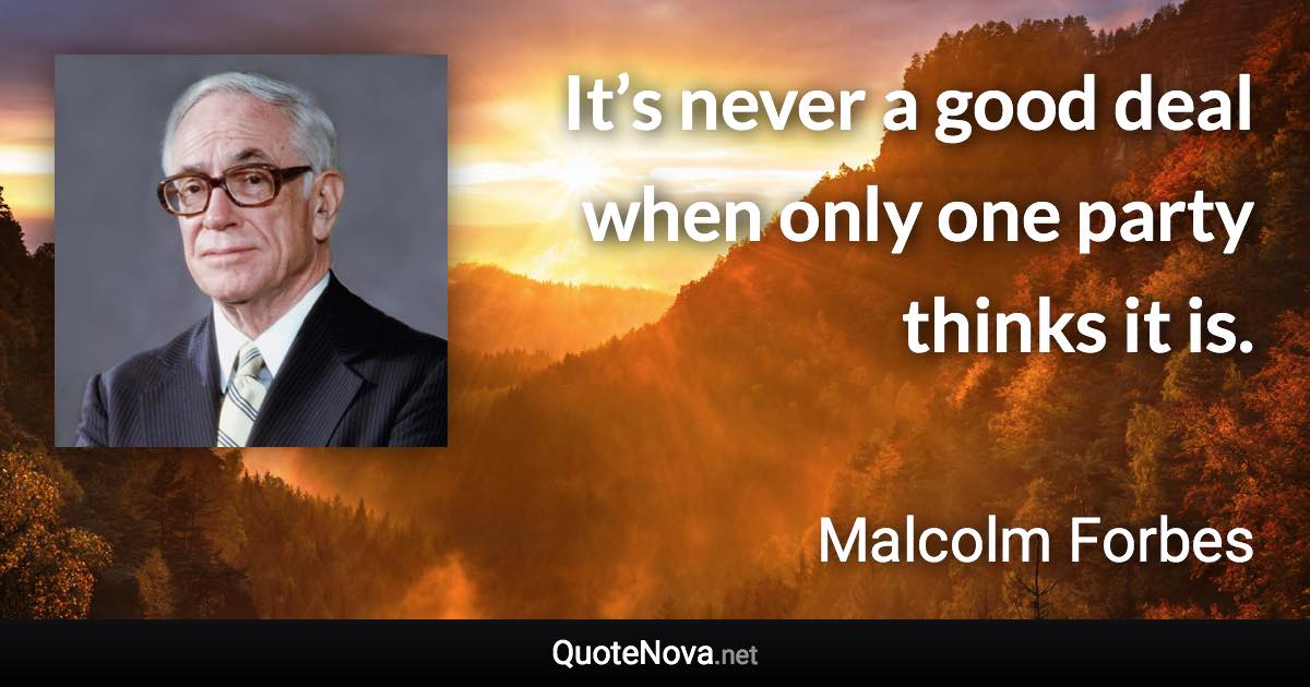 It’s never a good deal when only one party thinks it is. - Malcolm Forbes quote