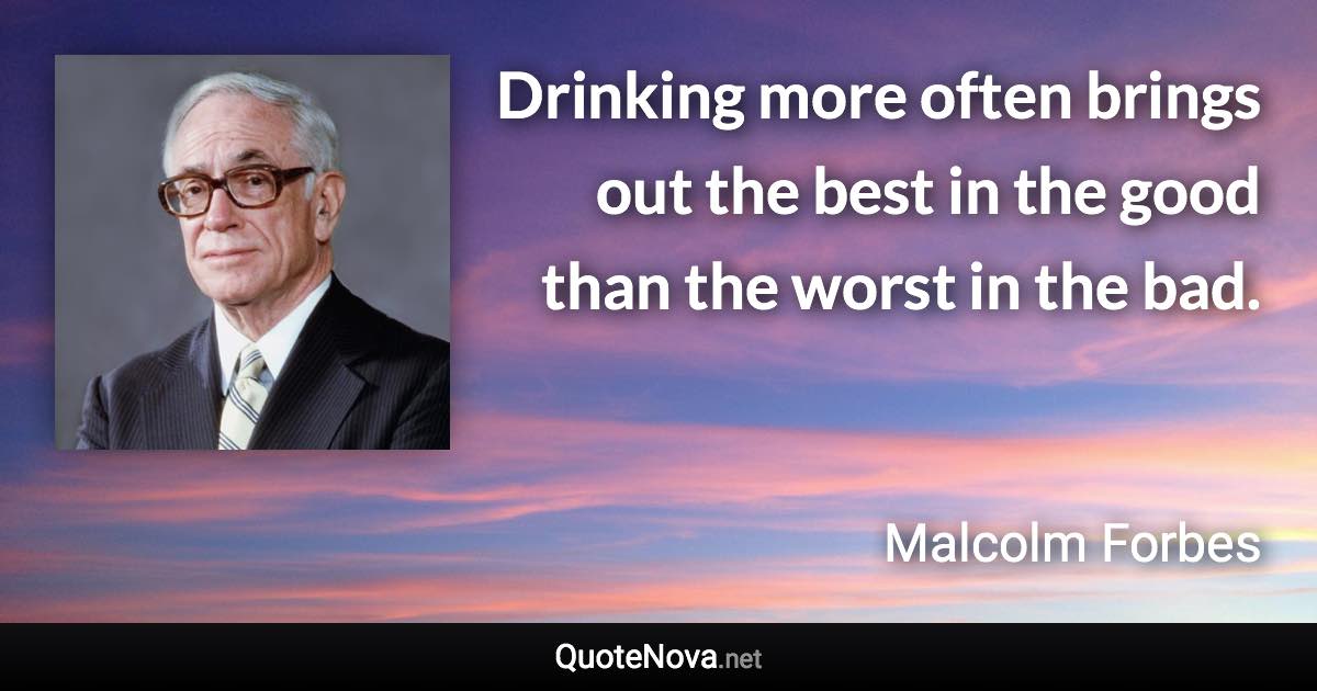 Drinking more often brings out the best in the good than the worst in the bad. - Malcolm Forbes quote