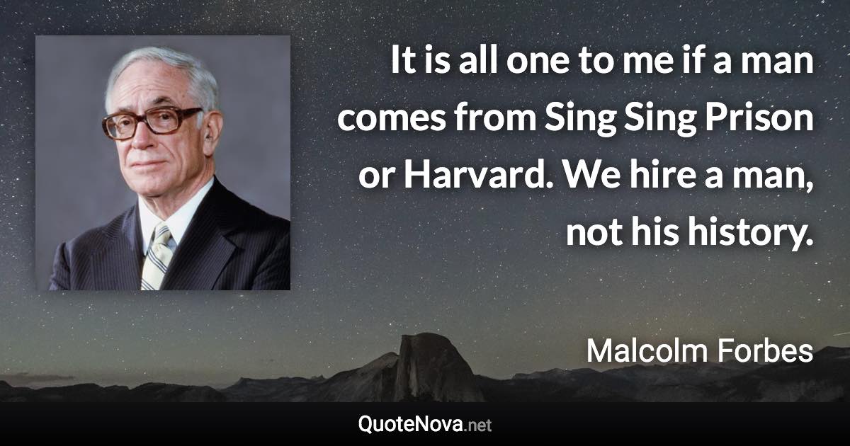 It is all one to me if a man comes from Sing Sing Prison or Harvard. We hire a man, not his history. - Malcolm Forbes quote