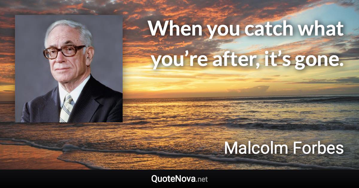 When you catch what you’re after, it’s gone. - Malcolm Forbes quote