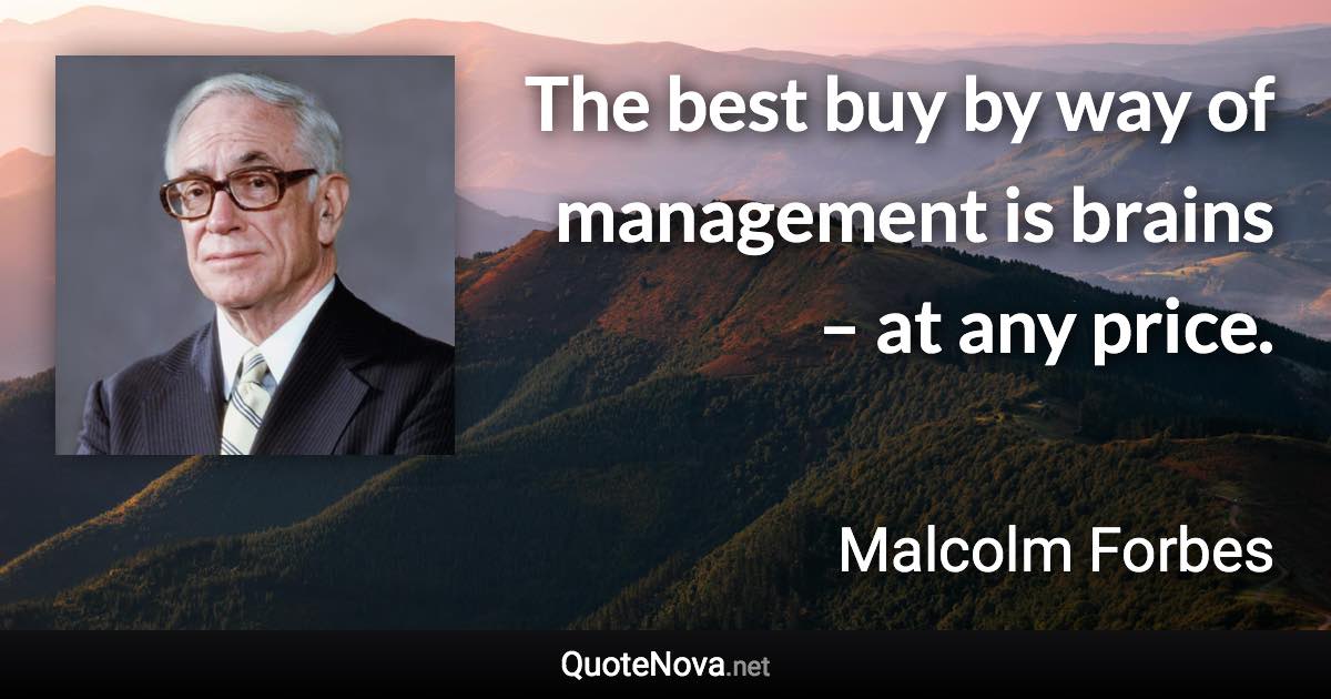 The best buy by way of management is brains – at any price. - Malcolm Forbes quote