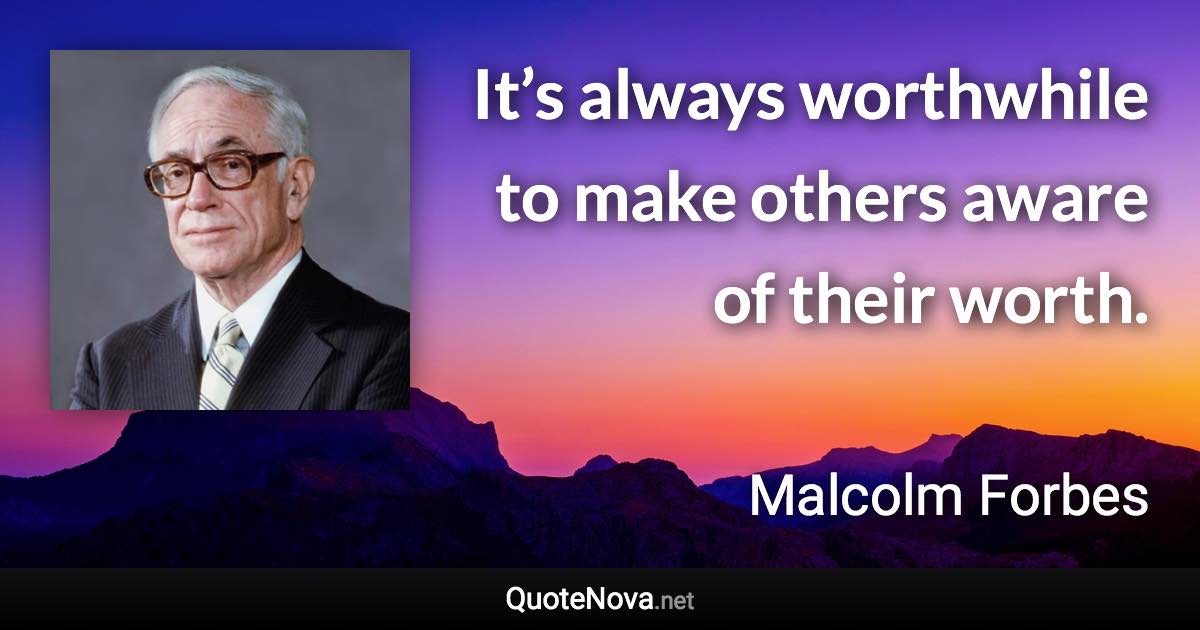 It’s always worthwhile to make others aware of their worth. - Malcolm Forbes quote