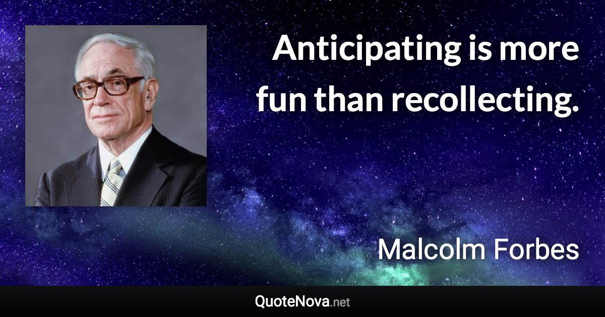 Anticipating is more fun than recollecting. - Malcolm Forbes quote
