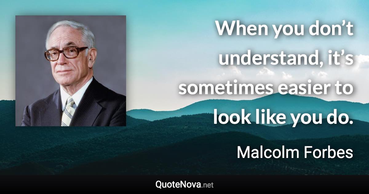 When you don’t understand, it’s sometimes easier to look like you do. - Malcolm Forbes quote
