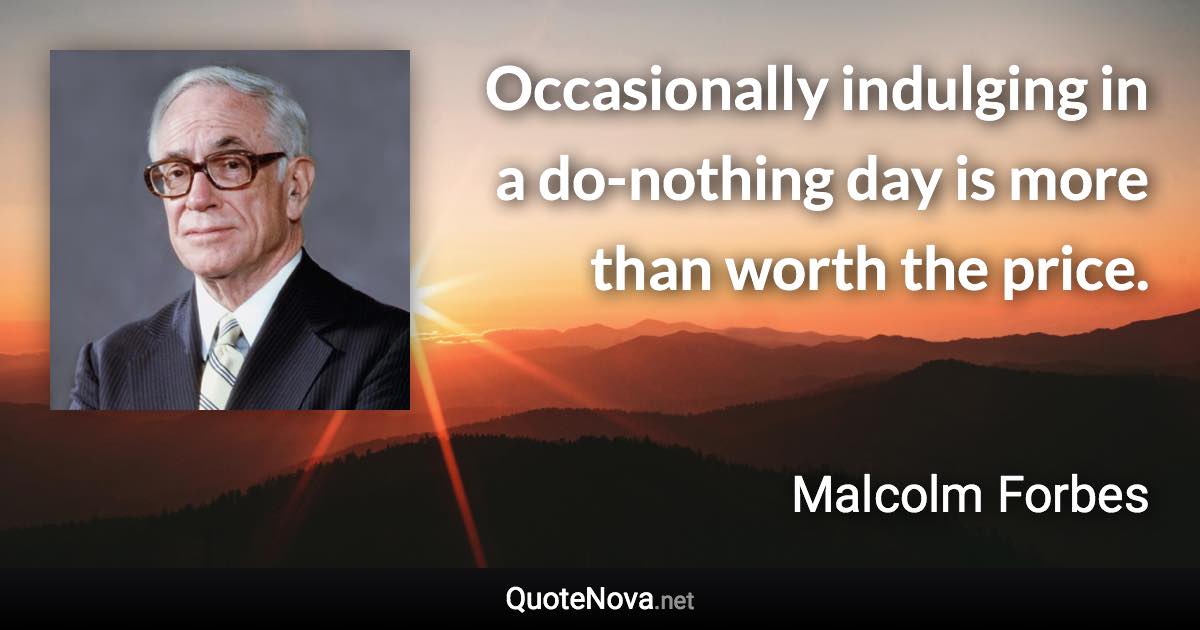 Occasionally indulging in a do-nothing day is more than worth the price. - Malcolm Forbes quote