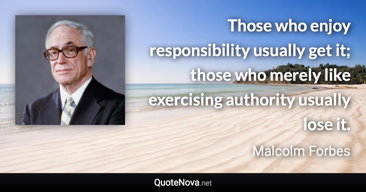 Those who enjoy responsibility usually get it; those who merely like exercising authority usually lose it. - Malcolm Forbes quote