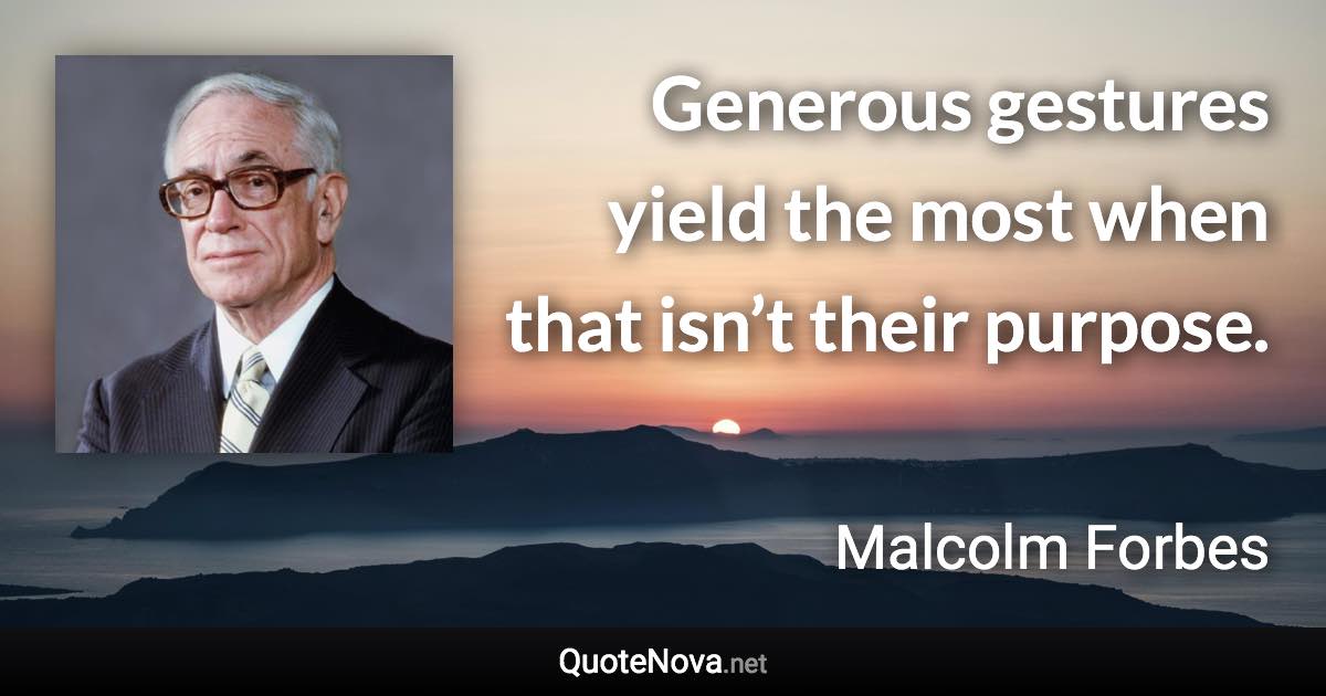 Generous gestures yield the most when that isn’t their purpose. - Malcolm Forbes quote