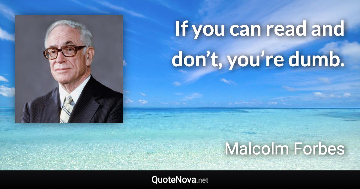 If you can read and don’t, you’re dumb. - Malcolm Forbes quote