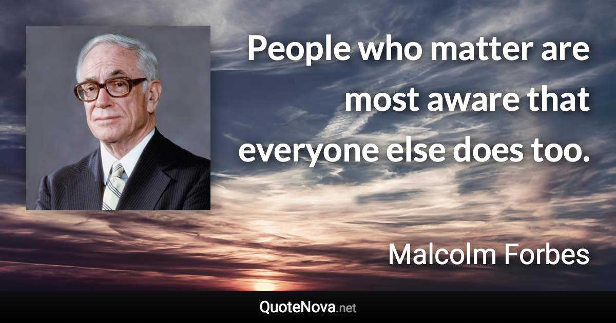 People who matter are most aware that everyone else does too. - Malcolm Forbes quote