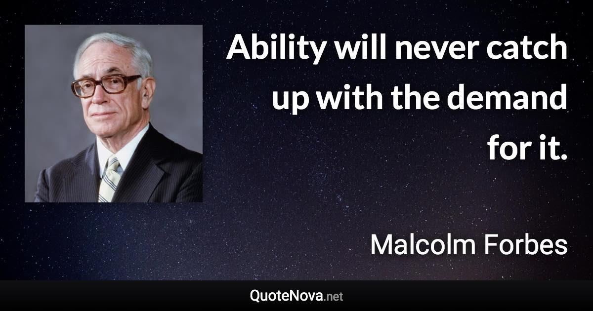 Ability will never catch up with the demand for it. - Malcolm Forbes quote