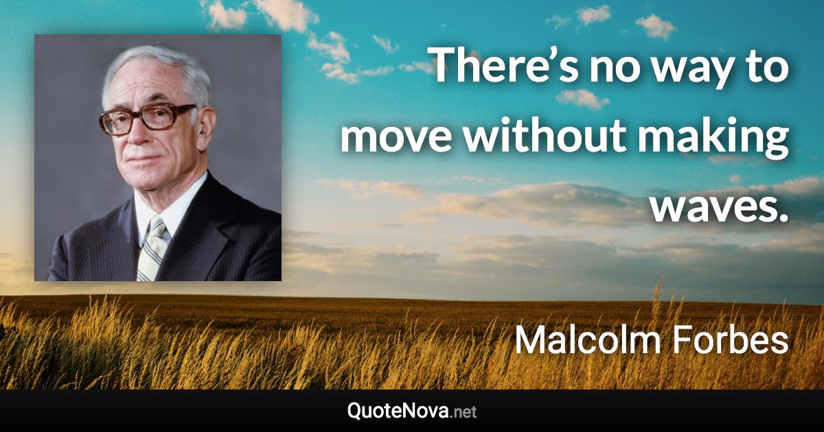 There’s no way to move without making waves. - Malcolm Forbes quote