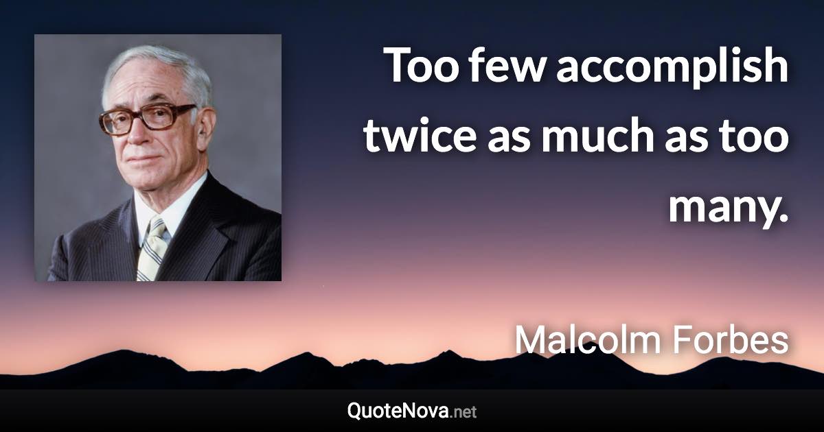 Too few accomplish twice as much as too many. - Malcolm Forbes quote