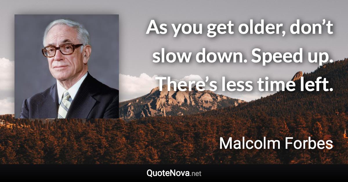 As you get older, don’t slow down. Speed up. There’s less time left. - Malcolm Forbes quote
