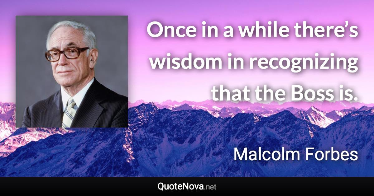 Once in a while there’s wisdom in recognizing that the Boss is. - Malcolm Forbes quote