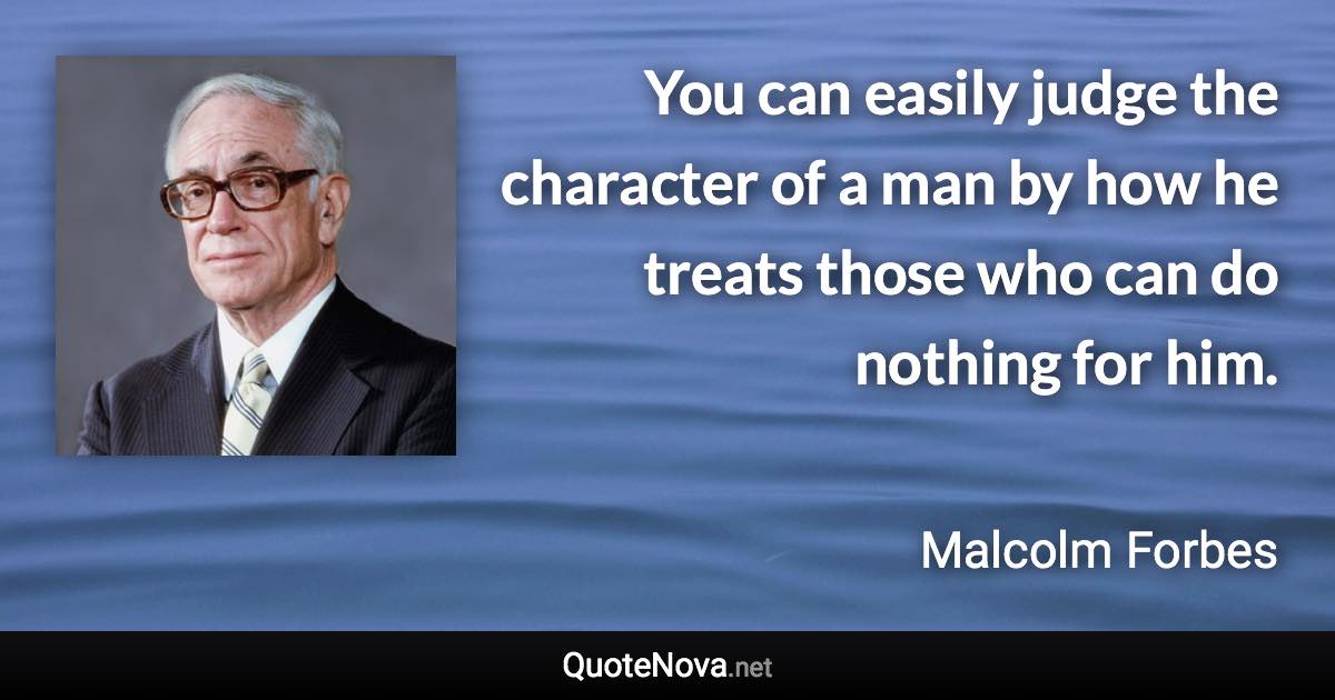 You can easily judge the character of a man by how he treats those who can do nothing for him. - Malcolm Forbes quote