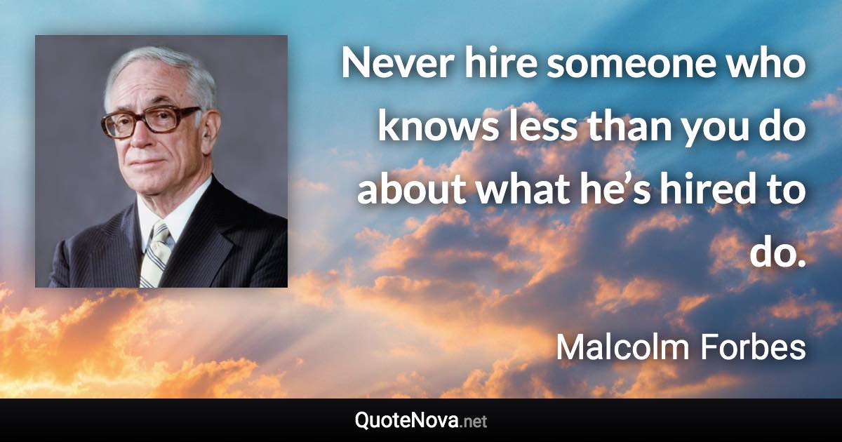 Never hire someone who knows less than you do about what he’s hired to do. - Malcolm Forbes quote