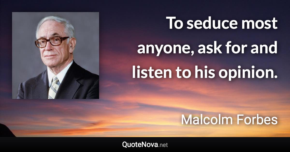 To seduce most anyone, ask for and listen to his opinion. - Malcolm Forbes quote