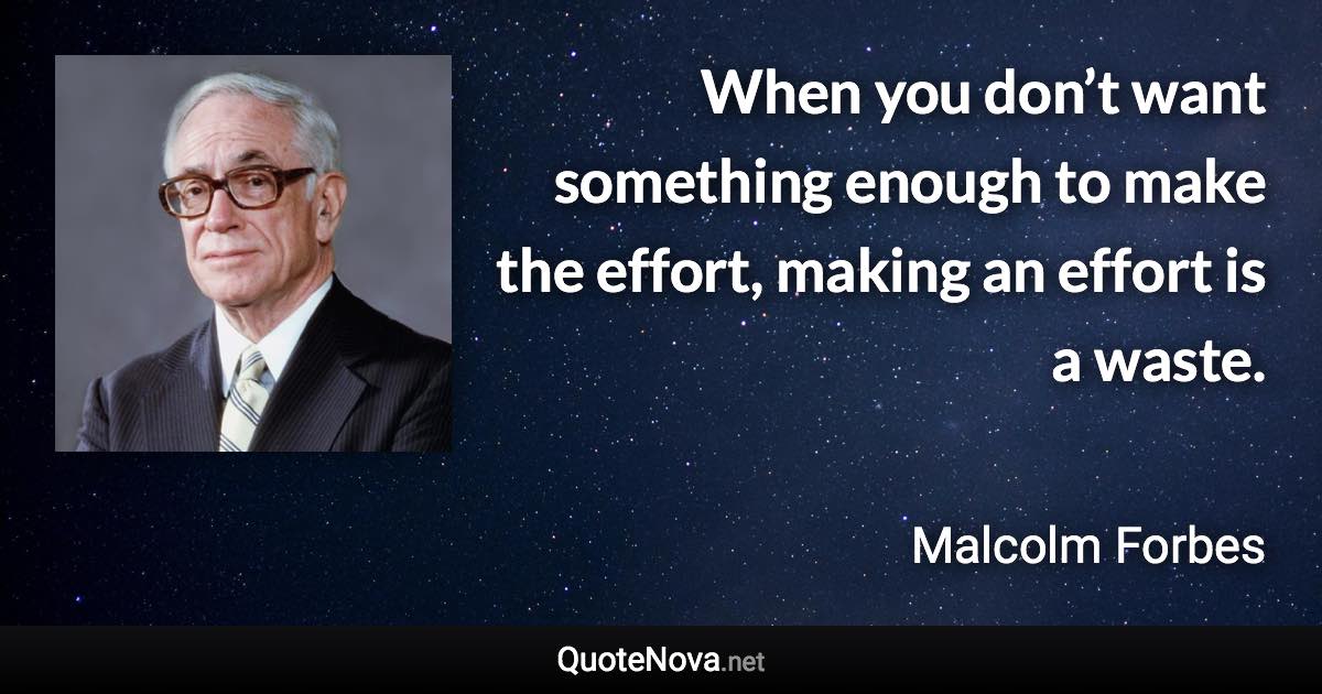 When you don’t want something enough to make the effort, making an effort is a waste. - Malcolm Forbes quote
