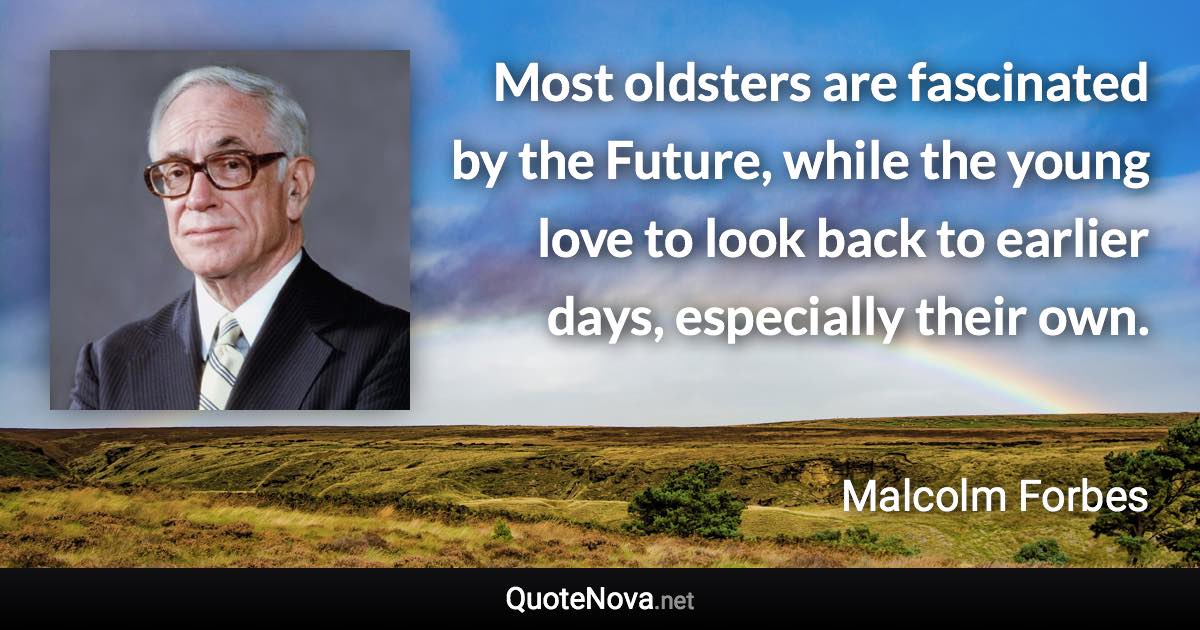 Most oldsters are fascinated by the Future, while the young love to look back to earlier days, especially their own. - Malcolm Forbes quote