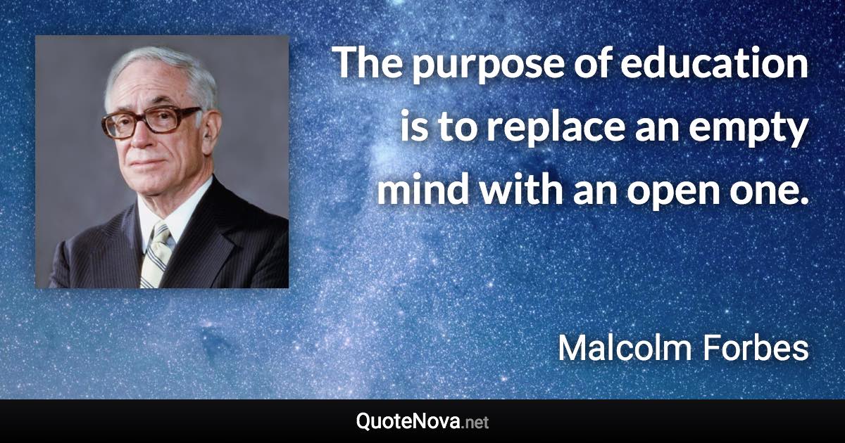 The purpose of education is to replace an empty mind with an open one. - Malcolm Forbes quote