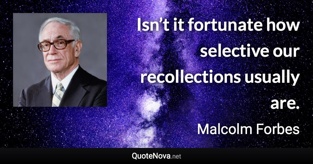 Isn’t it fortunate how selective our recollections usually are. - Malcolm Forbes quote