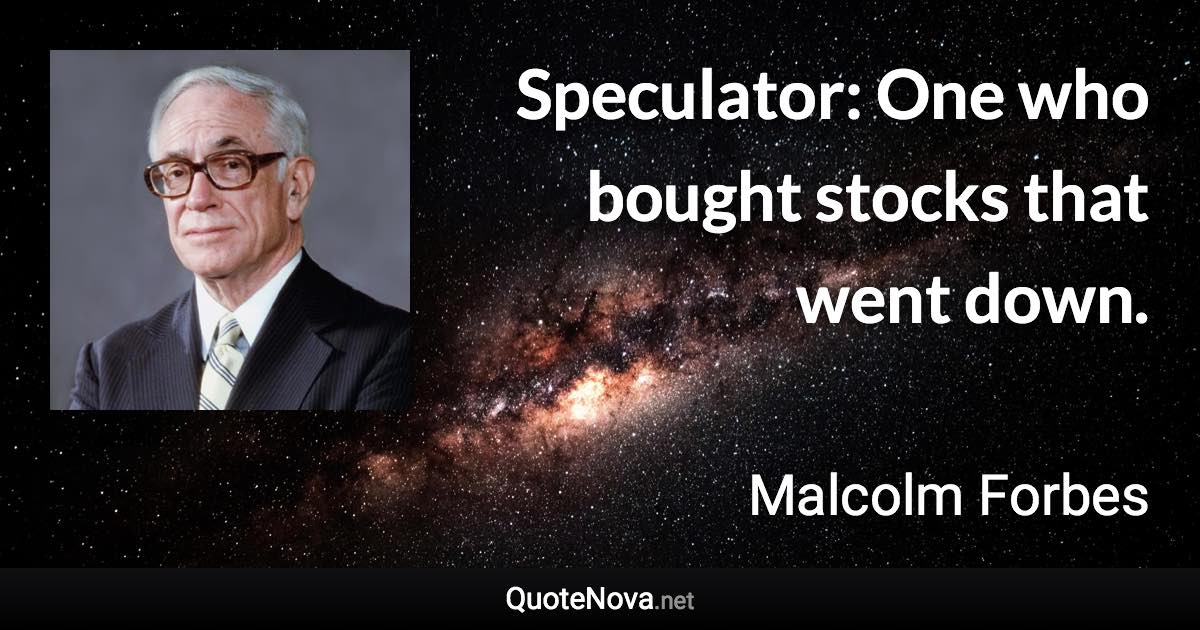 Speculator: One who bought stocks that went down. - Malcolm Forbes quote