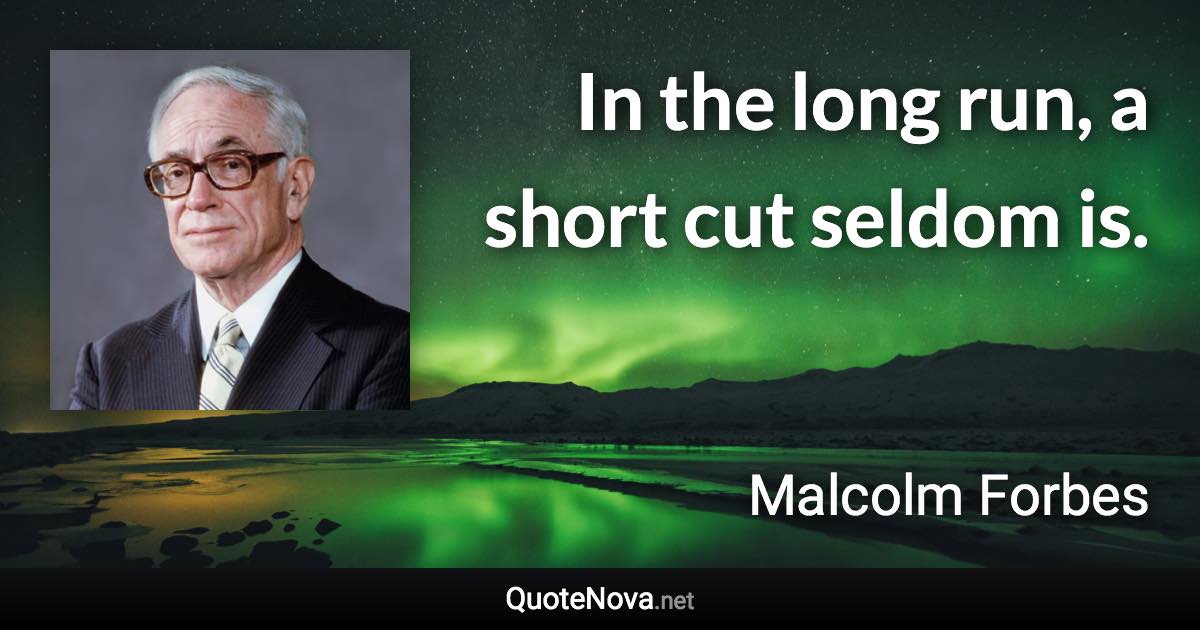 In the long run, a short cut seldom is. - Malcolm Forbes quote