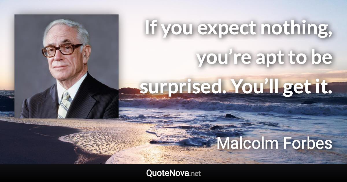 If you expect nothing, you’re apt to be surprised. You’ll get it. - Malcolm Forbes quote