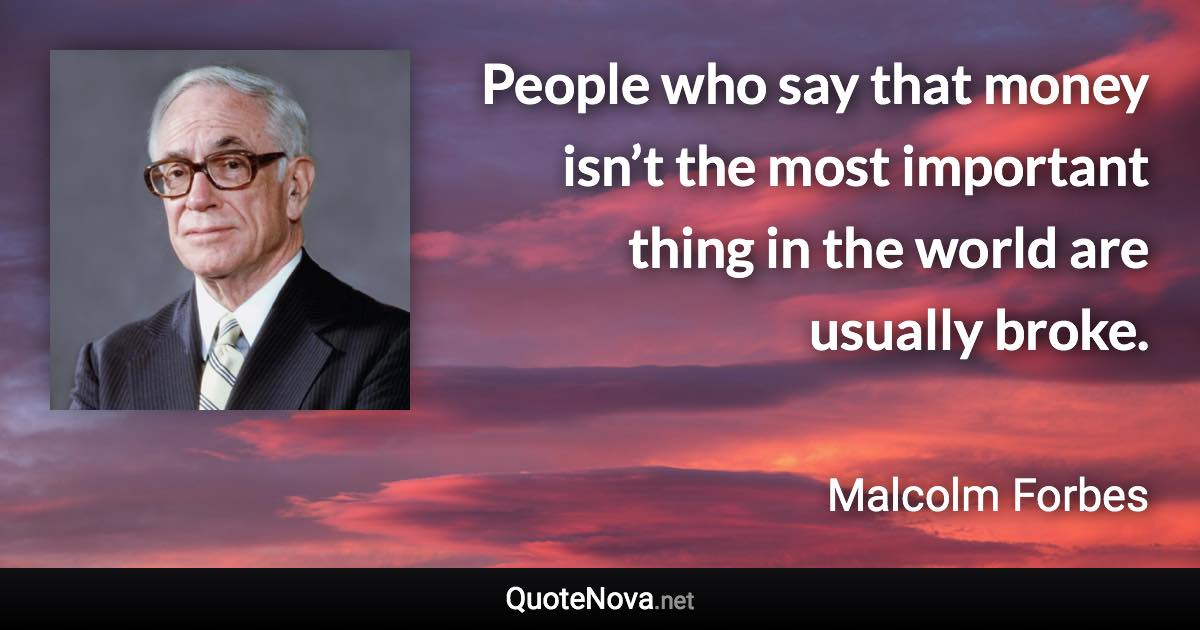 People who say that money isn’t the most important thing in the world are usually broke. - Malcolm Forbes quote