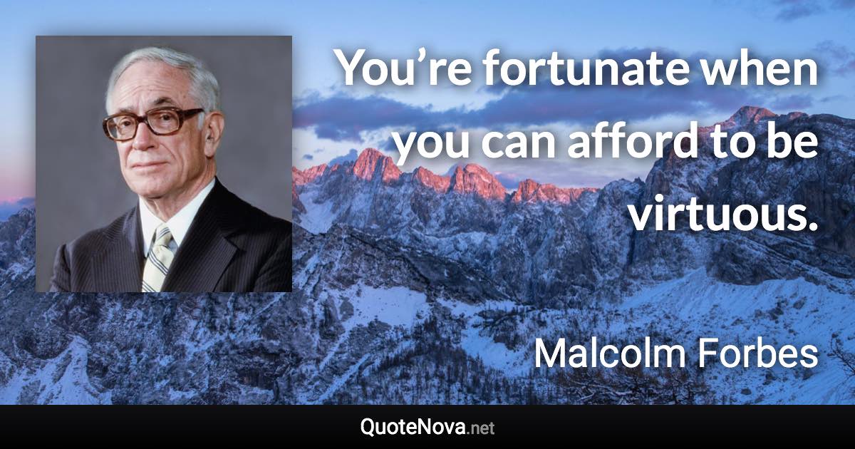 You’re fortunate when you can afford to be virtuous. - Malcolm Forbes quote