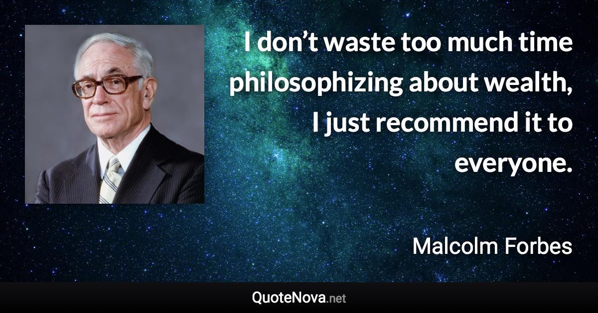 I don’t waste too much time philosophizing about wealth, I just recommend it to everyone. - Malcolm Forbes quote