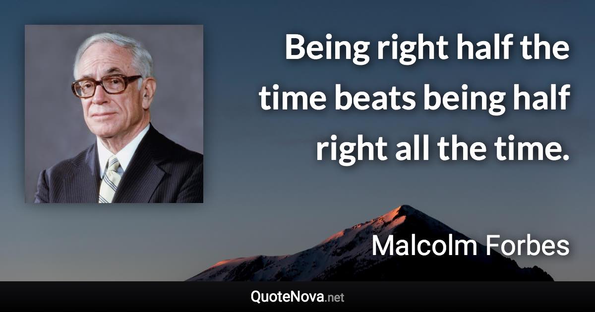Being right half the time beats being half right all the time. - Malcolm Forbes quote