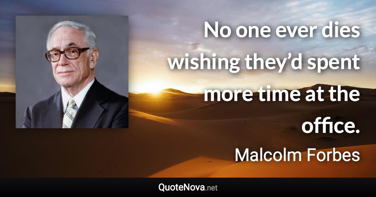 No one ever dies wishing they’d spent more time at the office. - Malcolm Forbes quote