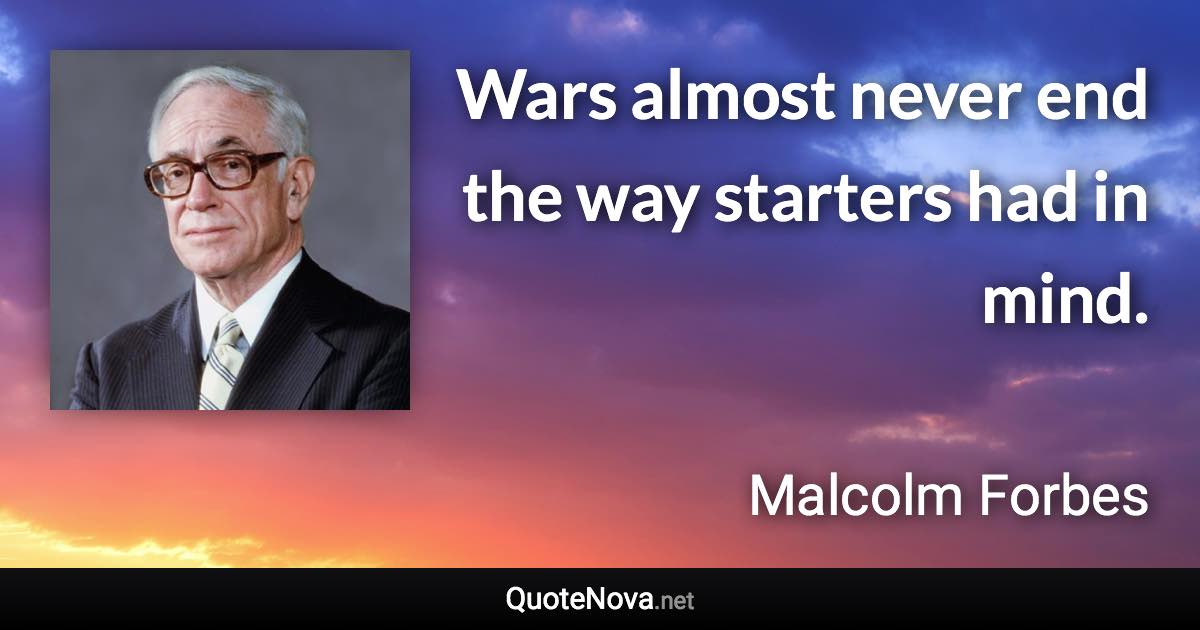 Wars almost never end the way starters had in mind. - Malcolm Forbes quote