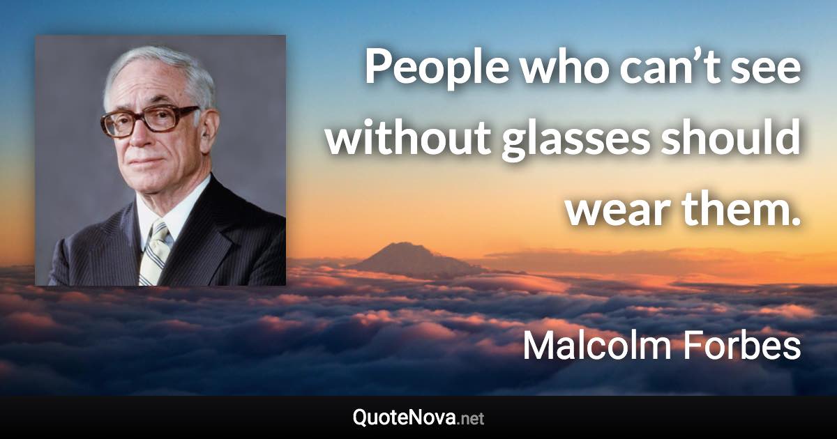 People who can’t see without glasses should wear them. - Malcolm Forbes quote