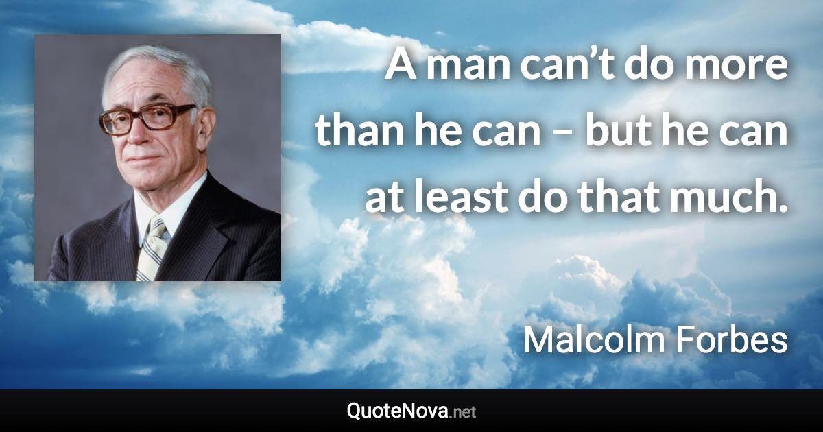 A man can’t do more than he can – but he can at least do that much. - Malcolm Forbes quote