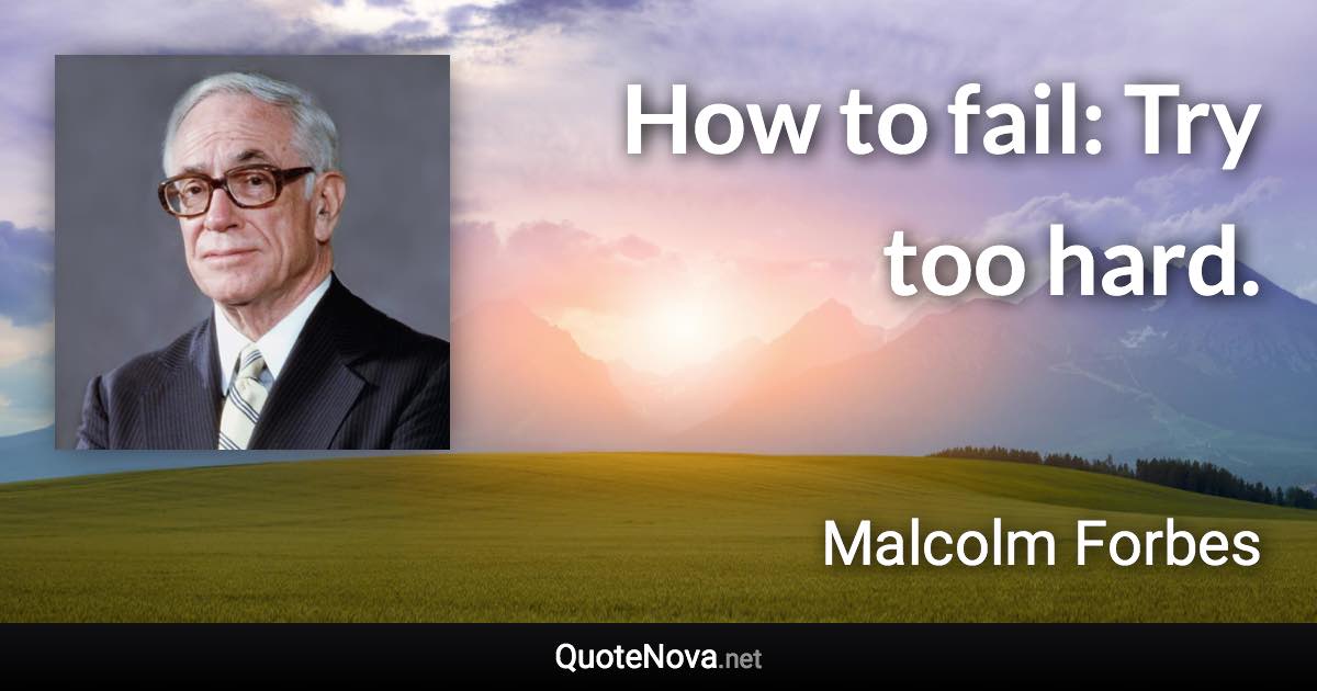 How to fail: Try too hard. - Malcolm Forbes quote