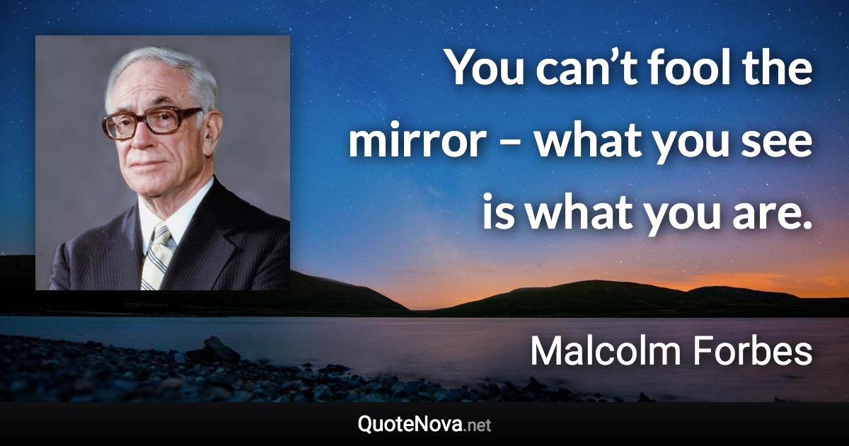 You can’t fool the mirror – what you see is what you are. - Malcolm Forbes quote