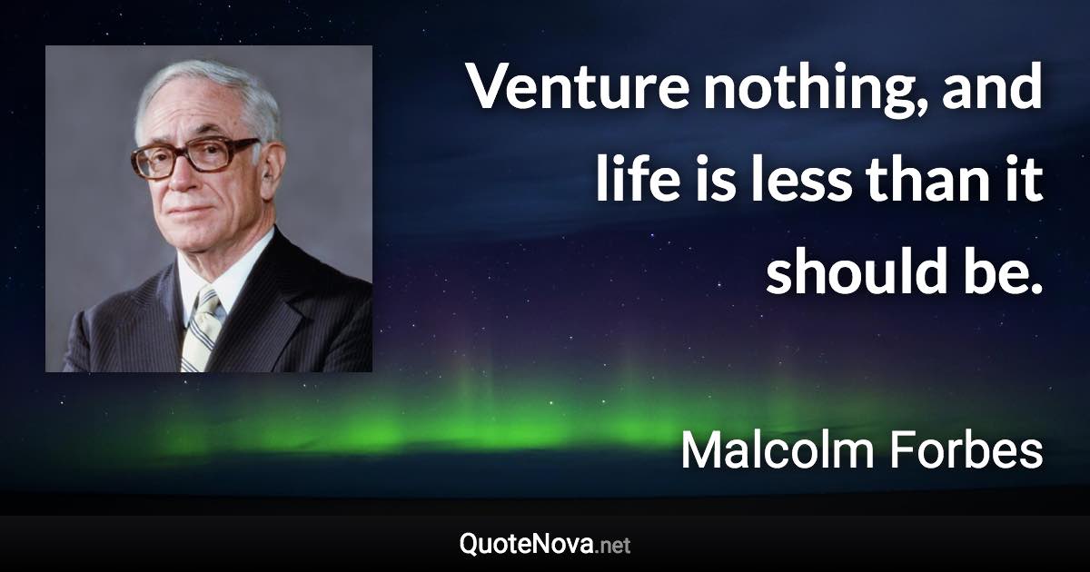 Venture nothing, and life is less than it should be. - Malcolm Forbes quote