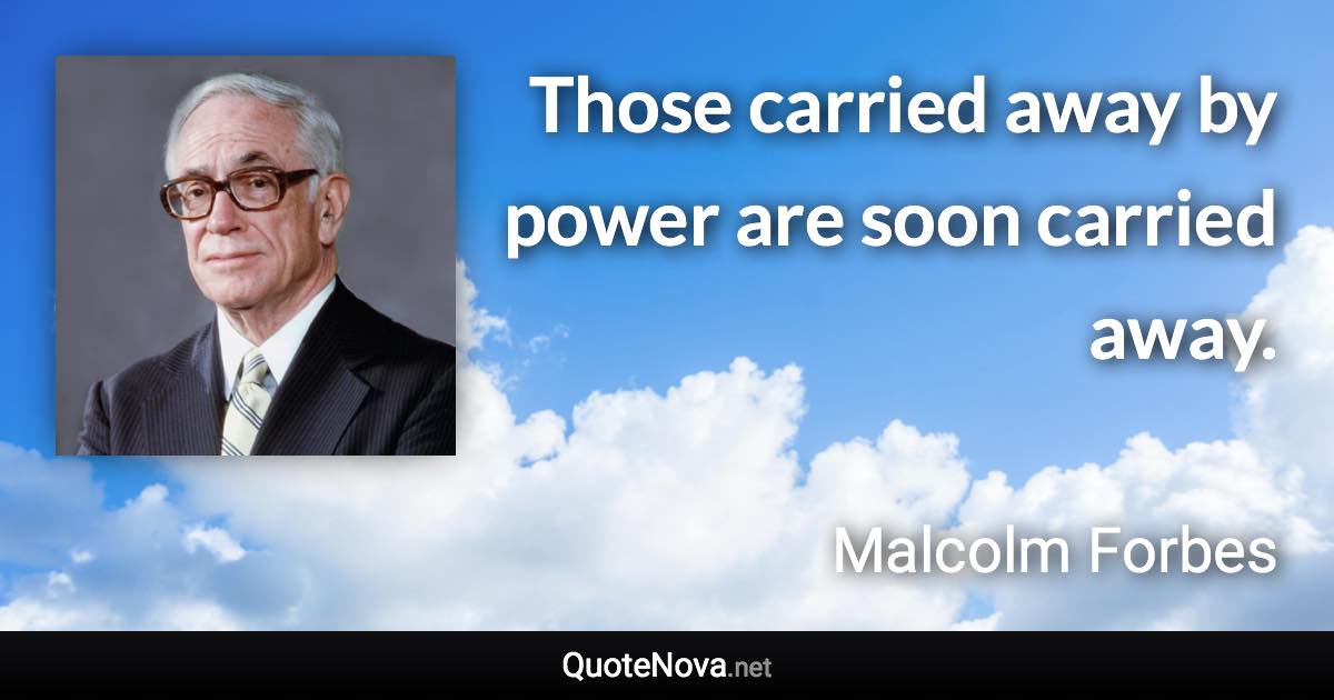 Those carried away by power are soon carried away. - Malcolm Forbes quote