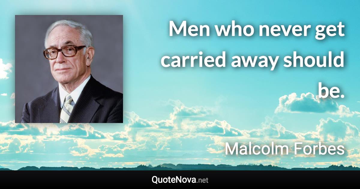 Men who never get carried away should be. - Malcolm Forbes quote