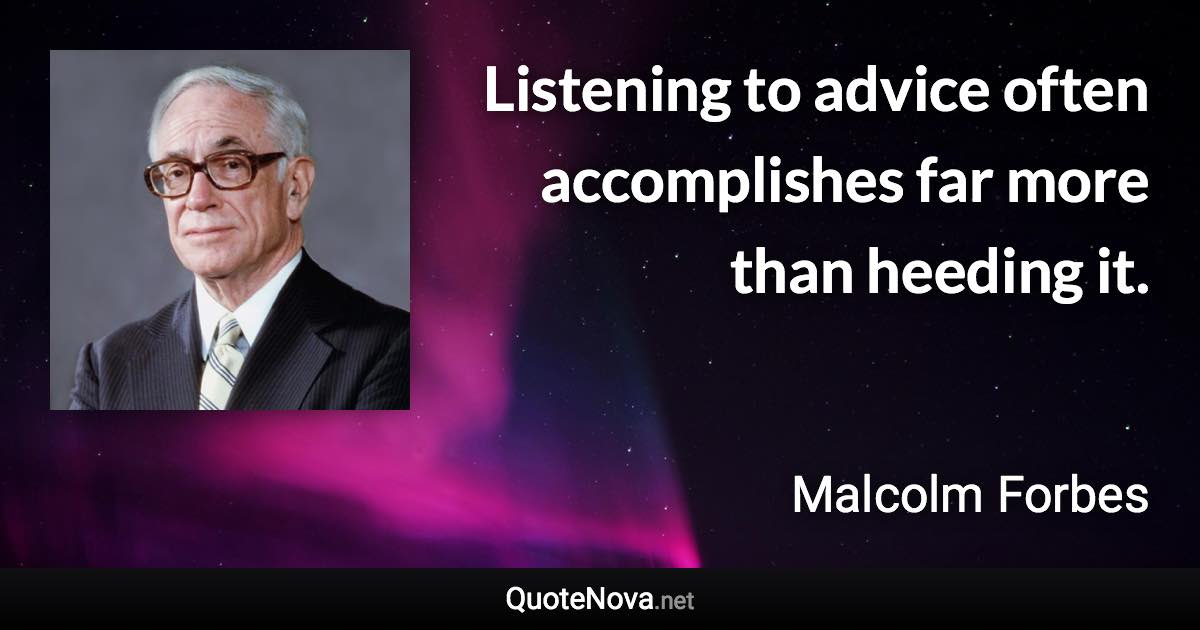 Listening to advice often accomplishes far more than heeding it. - Malcolm Forbes quote