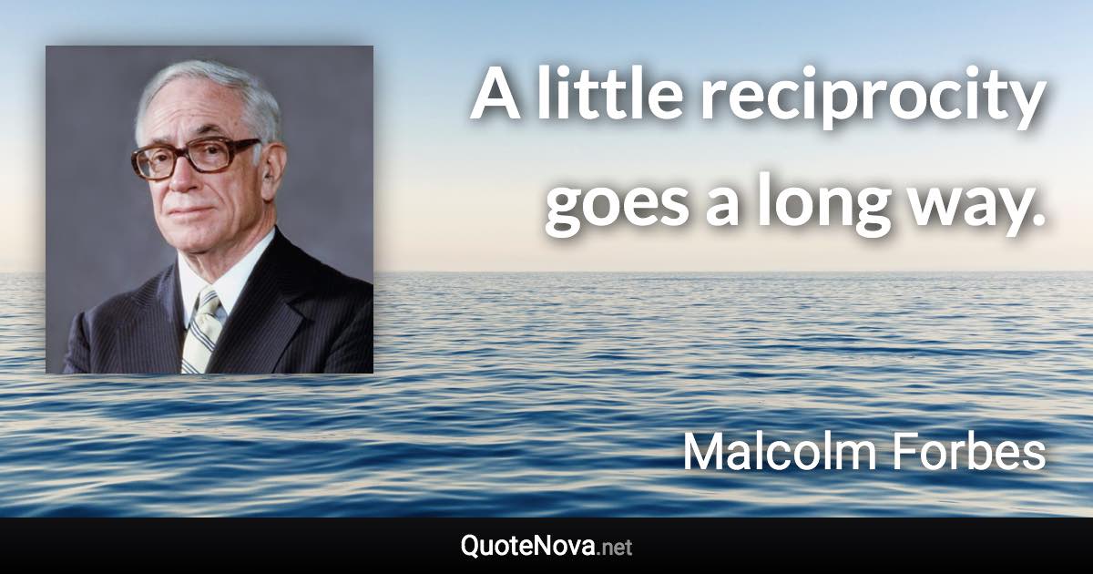 A little reciprocity goes a long way. - Malcolm Forbes quote