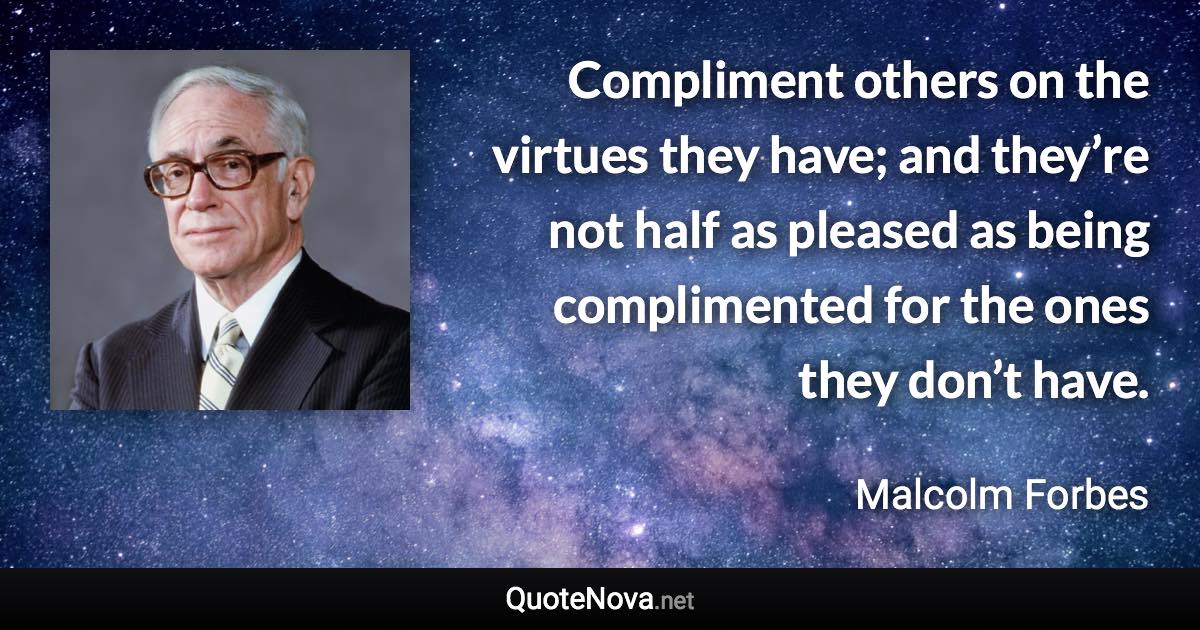 Compliment others on the virtues they have; and they’re not half as pleased as being complimented for the ones they don’t have. - Malcolm Forbes quote